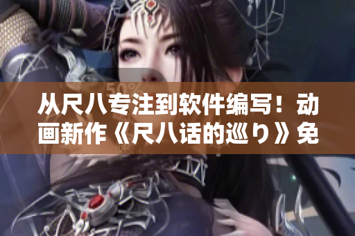從尺八專注到軟件編寫！動(dòng)畫新作《尺八話的巡り》免費(fèi)觀看！