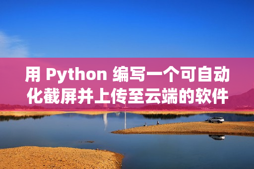 用 Python 編寫(xiě)一個(gè)可自動(dòng)化截屏并上傳至云端的軟件