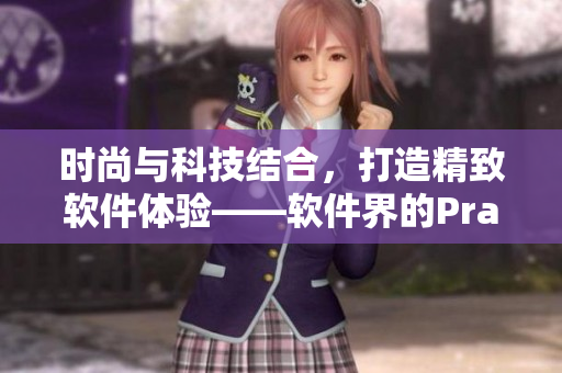 時(shí)尚與科技結(jié)合，打造精致軟件體驗(yàn)——軟件界的Prada大片