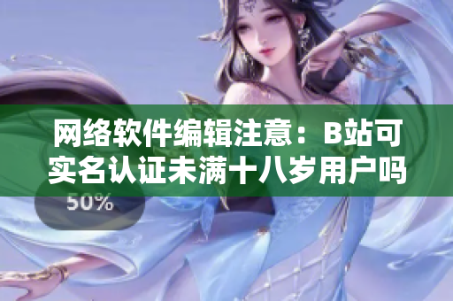 網(wǎng)絡(luò)軟件編輯注意：B站可實(shí)名認(rèn)證未滿十八歲用戶嗎？