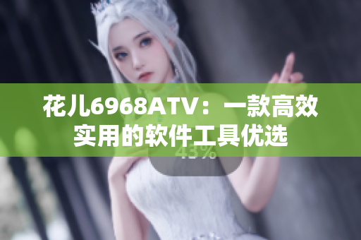 花兒6968ATV：一款高效實(shí)用的軟件工具優(yōu)選