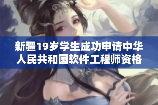 新疆19歲學(xué)生成功申請(qǐng)中華人民共和國(guó)軟件工程師資格證書