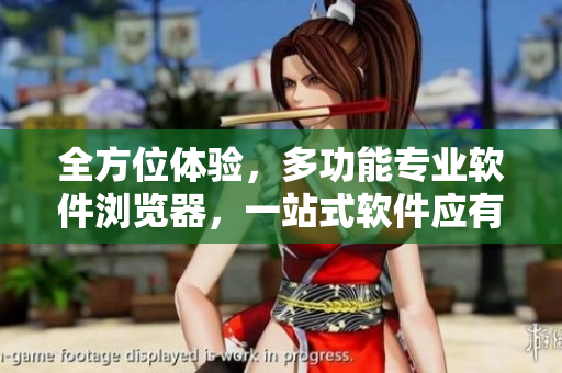 全方位體驗，多功能專業(yè)軟件瀏覽器，一站式軟件應(yīng)有盡有
