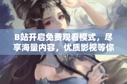 B站開啟免費(fèi)觀看模式，盡享海量?jī)?nèi)容，優(yōu)質(zhì)影視等你來看