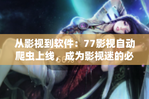 從影視到軟件：77影視自動爬蟲上線，成為影視迷的必備利器！