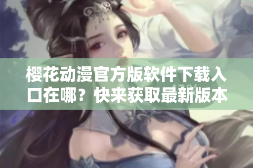 櫻花動(dòng)漫官方版軟件下載入口在哪？快來(lái)獲取最新版本！