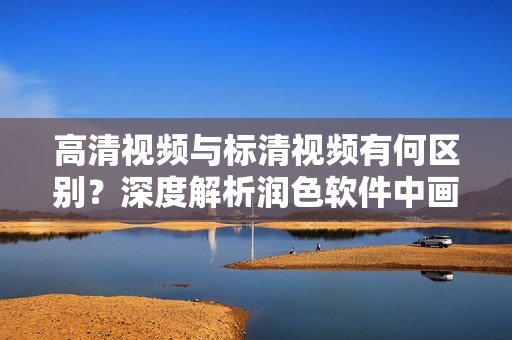 高清視頻與標(biāo)清視頻有何區(qū)別？深度解析潤色軟件中畫質(zhì)差異