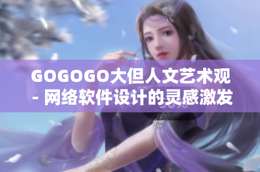 GOGOGO大但人文藝術觀 - 網絡軟件設計的靈感激發(fā) 絕妙體驗分享