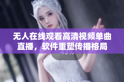 無人在線觀看高清視頻單曲直播，軟件重塑傳播格局