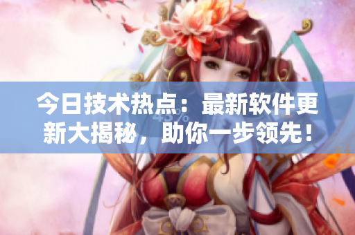 今日技術(shù)熱點(diǎn)：最新軟件更新大揭秘，助你一步領(lǐng)先！