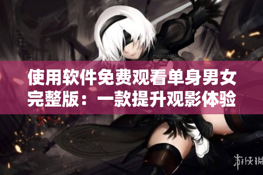 使用軟件免費觀看單身男女完整版：一款提升觀影體驗的編輯推薦！