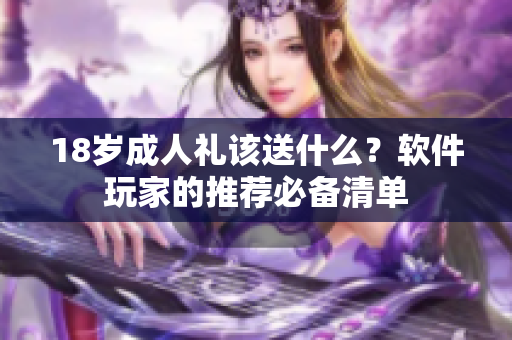 18歲成人禮該送什么？軟件玩家的推薦必備清單