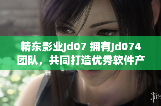 精東影業(yè)Jd07 擁有Jd074團(tuán)隊，共同打造優(yōu)秀軟件產(chǎn)品