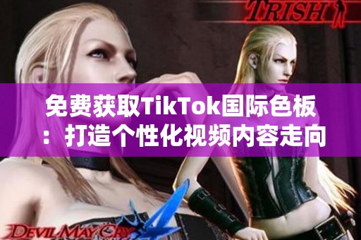 免費獲取TikTok國際色板：打造個性化視頻內(nèi)容走向