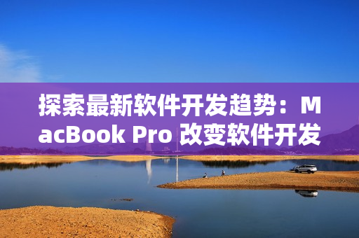 探索最新軟件開(kāi)發(fā)趨勢(shì)：MacBook Pro 改變軟件開(kāi)發(fā)體驗(yàn)