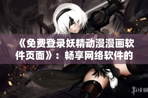 《免費(fèi)登錄妖精動(dòng)漫漫畫軟件頁(yè)面》：暢享網(wǎng)絡(luò)軟件的娛樂(lè)世界