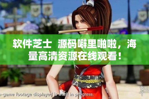 軟件芝士  源碼噼里啪啦，海量高清資源在線觀看！