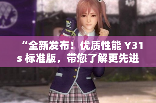 “全新發(fā)布！優(yōu)質(zhì)性能 Y31s 標(biāo)準(zhǔn)版，帶您了解更先進的網(wǎng)絡(luò)軟件創(chuàng)新！”