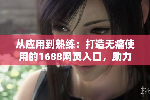從應用到熟練：打造無痛使用的1688網(wǎng)頁入口，助力網(wǎng)絡軟件開發(fā)者