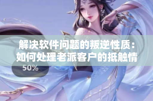 解決軟件問題的叛逆性質：如何處理老派客戶的抵觸情緒？