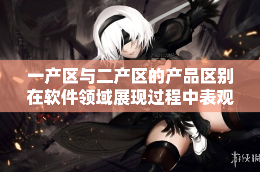 一產(chǎn)區(qū)與二產(chǎn)區(qū)的產(chǎn)品區(qū)別在軟件領(lǐng)域展現(xiàn)過程中表觀差異