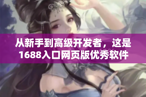 從新手到高級(jí)開(kāi)發(fā)者，這是1688入口網(wǎng)頁(yè)版優(yōu)秀軟件資源的終極指南
