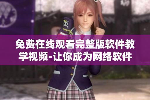 免費在線觀看完整版軟件教學視頻-讓你成為網(wǎng)絡軟件硬漢