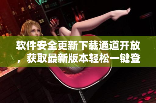 軟件安全更新下載通道開放，獲取最新版本輕松一鍵登錄