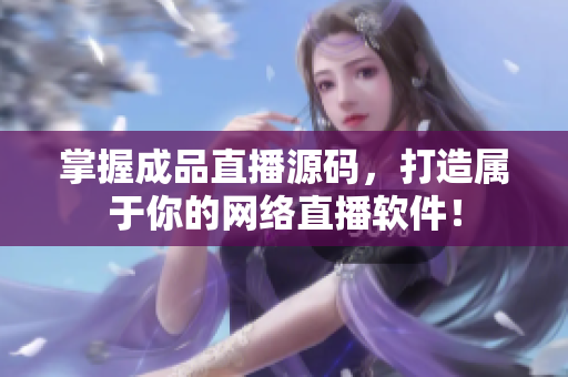 掌握成品直播源碼，打造屬于你的網(wǎng)絡(luò)直播軟件！