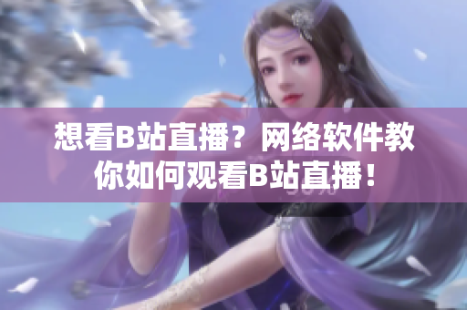 想看B站直播？網(wǎng)絡(luò)軟件教你如何觀看B站直播！
