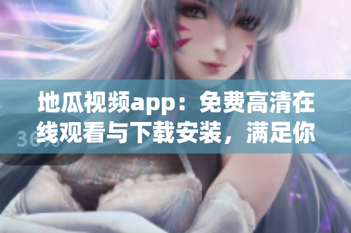 地瓜視頻app：免費高清在線觀看與下載安裝，滿足你的多種軟件需求