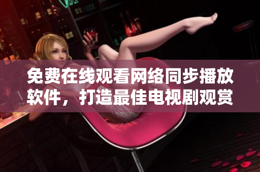 免費(fèi)在線觀看網(wǎng)絡(luò)同步播放軟件，打造最佳電視劇觀賞體驗(yàn)