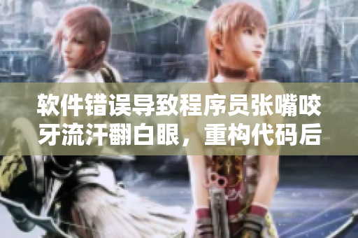 軟件錯誤導(dǎo)致程序員張嘴咬牙流汗翻白眼，重構(gòu)代碼后終于喜極而泣