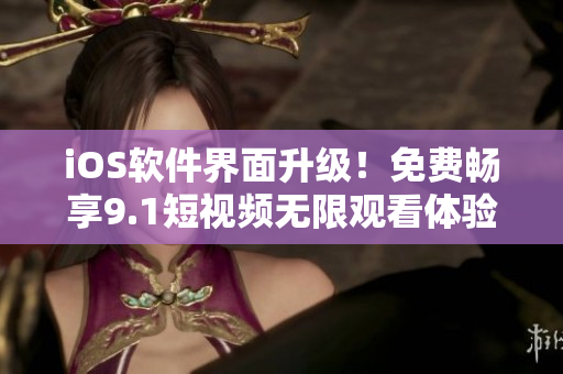 iOS軟件界面升級！免費(fèi)暢享9.1短視頻無限觀看體驗(yàn)！