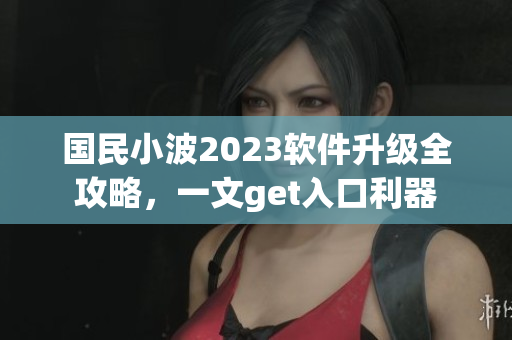 國(guó)民小波2023軟件升級(jí)全攻略，一文get入口利器