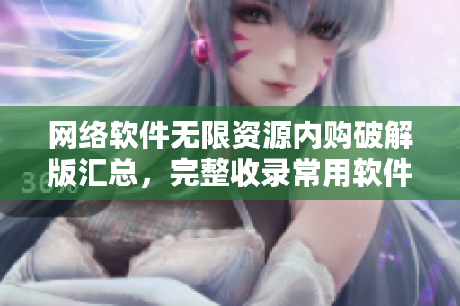 網(wǎng)絡(luò)軟件無限資源內(nèi)購破解版匯總，完整收錄常用軟件解鎖方法