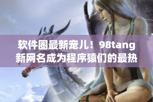軟件圈最新寵兒！98tang新網(wǎng)名成為程序猿們的最熱門選擇！