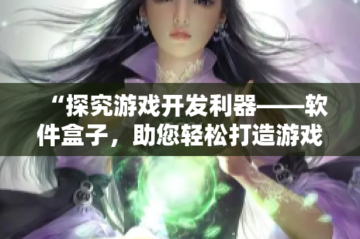 “探究游戲開發(fā)利器——軟件盒子，助您輕松打造游戲王國”