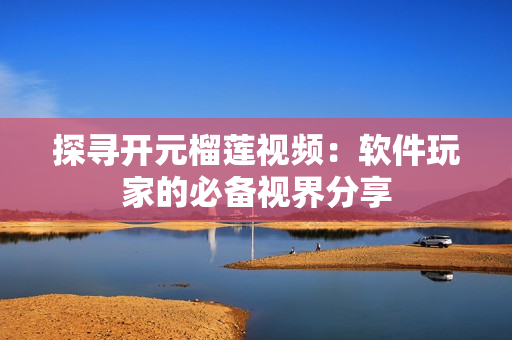 探尋開(kāi)元榴蓮視頻：軟件玩家的必備視界分享