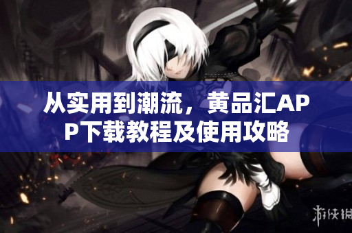 從實用到潮流，黃品匯APP下載教程及使用攻略
