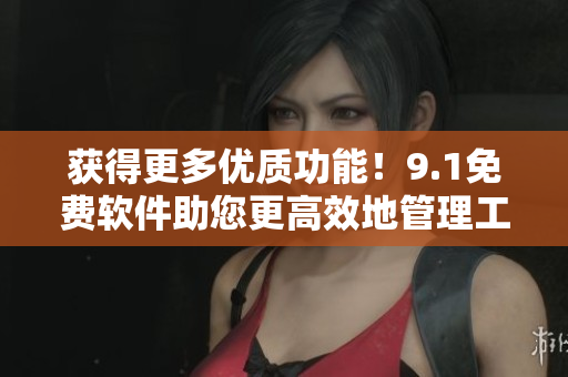 獲得更多優(yōu)質(zhì)功能！9.1免費(fèi)軟件助您更高效地管理工作與生活