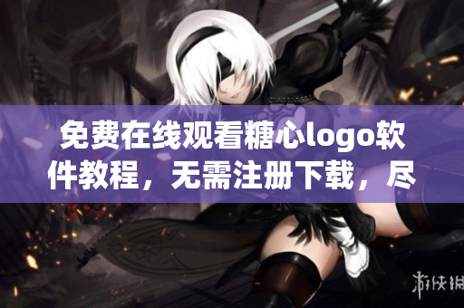 免費在線觀看糖心logo軟件教程，無需注冊下載，盡享學習樂趣