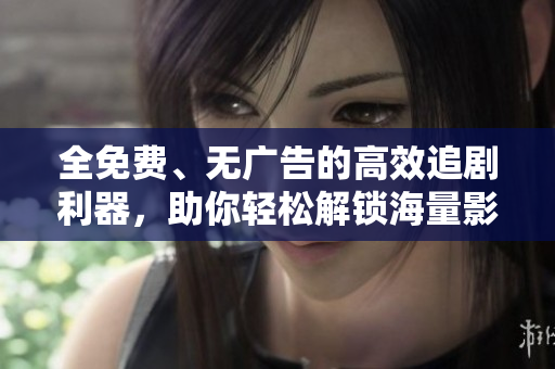 全免費(fèi)、無廣告的高效追劇利器，助你輕松解鎖海量影視資源