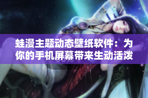 蛙漫主題動(dòng)態(tài)壁紙軟件：為你的手機(jī)屏幕帶來生動(dòng)活潑的設(shè)計(jì)