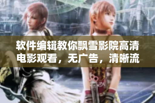 軟件編輯教你飄雪影院高清電影觀看，無廣告，清晰流暢！