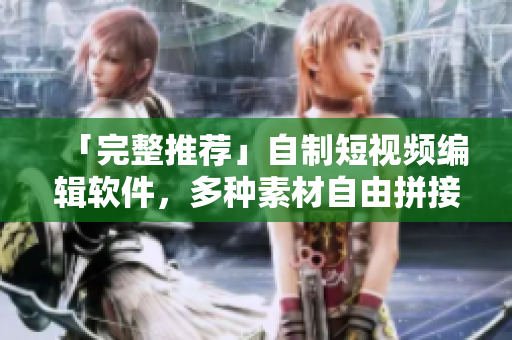 「完整推薦」自制短視頻編輯軟件，多種素材自由拼接!
