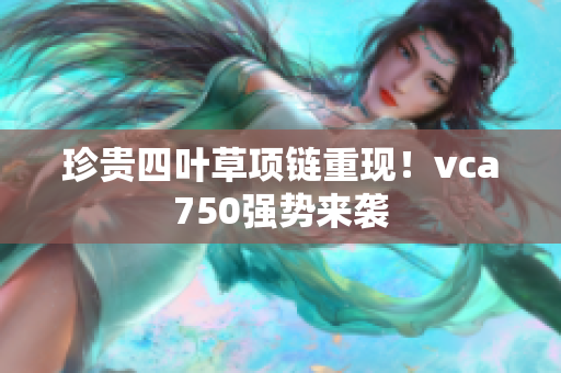 珍貴四葉草項(xiàng)鏈重現(xiàn)！vca750強(qiáng)勢來襲