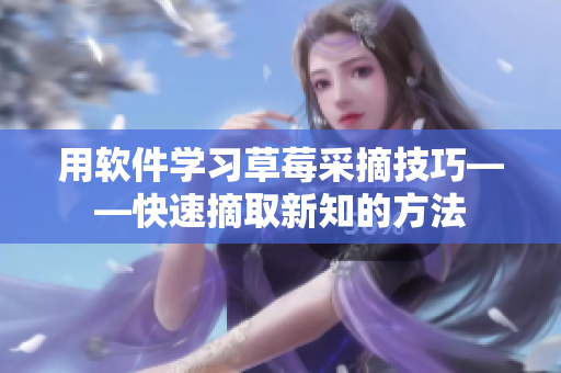 用軟件學習草莓采摘技巧——快速摘取新知的方法