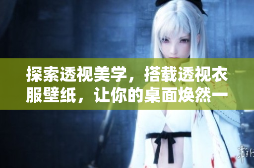 探索透視美學(xué)，搭載透視衣服壁紙，讓你的桌面煥然一新