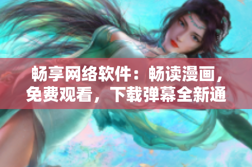 暢享網(wǎng)絡(luò)軟件：暢讀漫畫，免費觀看，下載彈幕全新通道